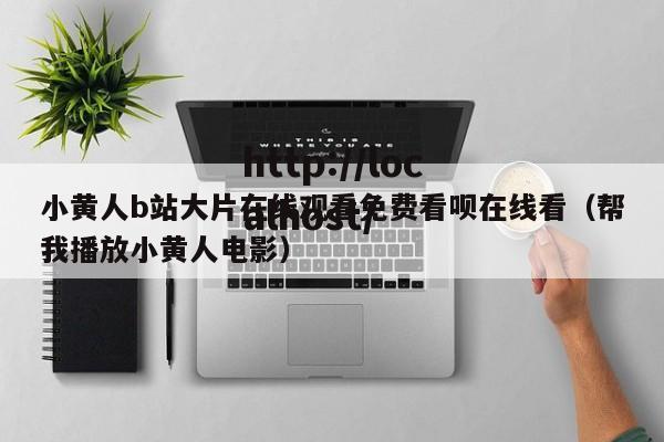小黄人b站大片在线观看免费看呗在线看（帮我播放小黄人电影）